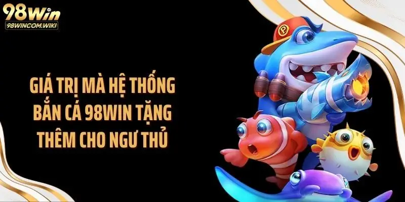 Giá trị mà hệ thống bắn cá 98WIN tặng thêm cho ngư thủ