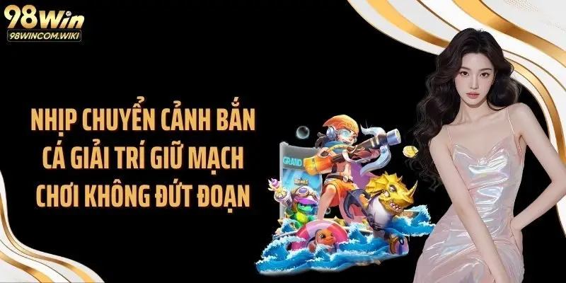 Nhịp chuyển cảnh bắn cá giải trí giữ mạch chơi không đứt đoạn