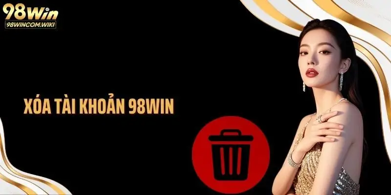 Xóa Tài Khoản 98WIN Có Thực Sự Cần Thiết Hay Không?